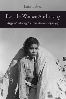 Even the Women Are Leaving: Migrants Making Mexican America, 1890-1965 by Veloz, Larisa L.