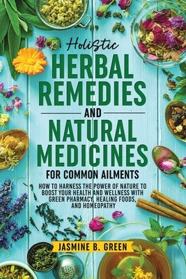 Holistic Herbal Remedies and Natural Medicines for Common Ailments: How to Harness the Power of Nature to Boost Your Health and Wellness with Green Ph by Green, Jasmine B.