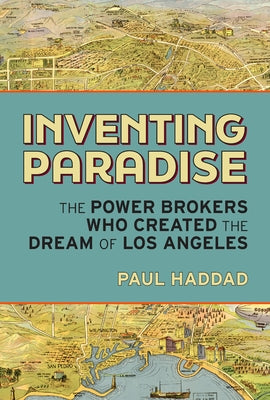 Inventing Paradise: The Power Brokers Who Created the Dream of Los Angeles by Haddad, Paul