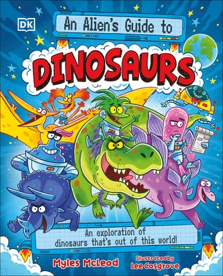 An Alien's Guide to Dinosaurs: An Exploration of Dinosaurs That's Out of This World! by McLeod, Myles