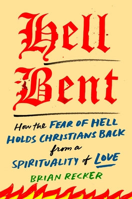 Hell Bent: How the Fear of Hell Holds Christians Back from a Spirituality of Love by Recker, Brian