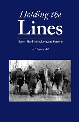 Holding The Lines: Horses, Hard Work, Love, and Potatoes by Ash, Maureen