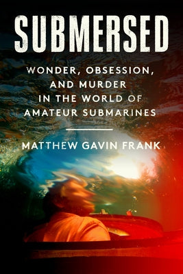 Submersed: Wonder, Obsession, and Murder in the World of Amateur Submarines by Frank, Matthew Gavin