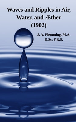 Waves and Ripples in Air, Water, and ?ther (1902): A Course of Christmas Lectures Delivered at the Royal Institution of Great Britain by Flemming, J. A.