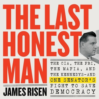 The Last Honest Man: The Cia, the Fbi, the Mafia, and the Kennedys&#8213;and One Senator's Fight to Save Democracy by Risen, James