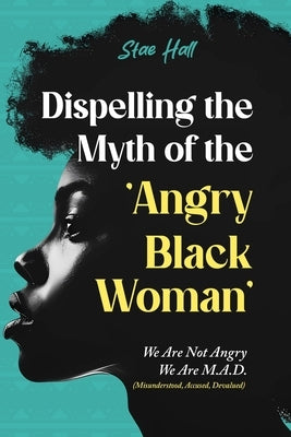 Dispelling the Myth of the Angry Black Woman "We Are Not Angry, We Are M.A.D." (Misunderstood, Angry & Devalued): "We Are Not Angry, We Are M.A.D." (M by Hall, Stae