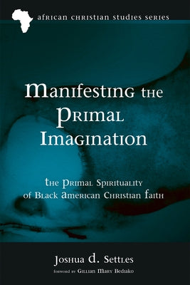 Manifesting the Primal Imagination: The Primal Spirituality of Black American Christian Faith by Settles, Joshua D.