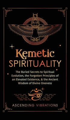 Kemetic Spirituality: The Buried Secrets to Spiritual Evolution, the Forgotten Principles of an Elevated Existence, & the Ancient Wisdom of by Vibrations, Ascending