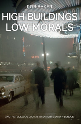 High Buildings, Low Morals: Another Sideways Look at Twentieth Century London by Baker, Rob