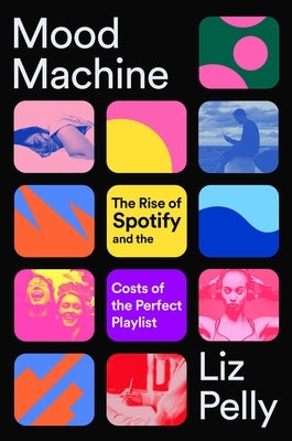 Mood Machine: The Rise of Spotify and the Costs of the Perfect Playlist by Pelly, Liz