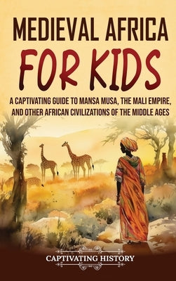 Medieval Africa for Kids: A Captivating Guide to Mansa Musa, the Mali Empire, and other African Civilizations of the Middle Ages by History, Captivating