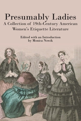 Presumably Ladies: A Collection of 19th-Century American Women's Etiquette Literature by Nowik, Monica