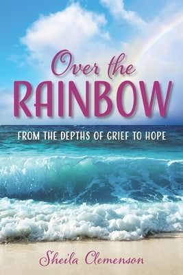 Over The Rainbow: From the Depths of Grief to Hope by Clemenson, Sheila