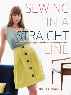 Sewing in a Straight Line: Quick & Crafty Projects You Can Make by Simply Sewing Straight by Bara, Brett