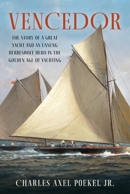 Vencedor: The Story of a Great Yacht and an Unsung Herreshoff Hero in the Golden Age of Yachting by Poekel, Charles Axel