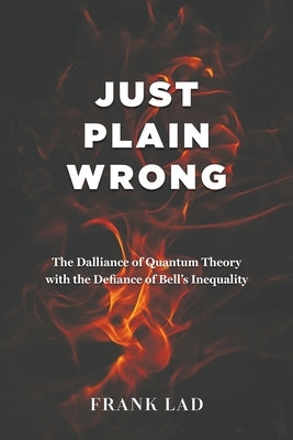 Just Plain Wrong: The Dalliance of Quantum Theory with the Defiance of Bell's Inequality by Lad, Frank