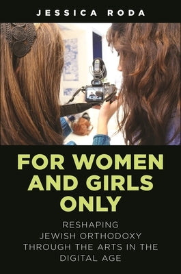 For Women and Girls Only: Reshaping Jewish Orthodoxy Through the Arts in the Digital Age by Roda, Jessica