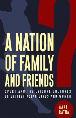 A Nation of Family and Friends?: Sport and the Leisure Cultures of British Asian Girls and Women by Ratna, Aarti