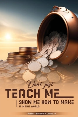 Don't Just Teach Me, Show Me How To Make It In This World by Jones, Bernard H., Jr.