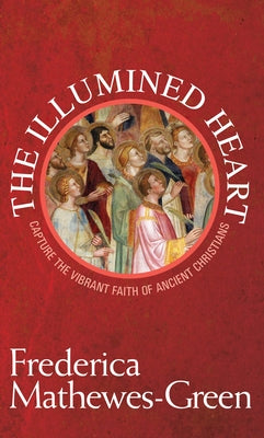 Illumined Heart: Capture the Vibrant Faith of the Ancient Christians by Mathewes-Green, Frederica