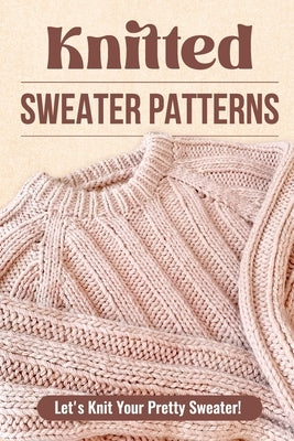 Knitted Sweater Patterns: Let's Knit Your Pretty Sweater!: Knit Clothes Tutorials by Palmer, Alice