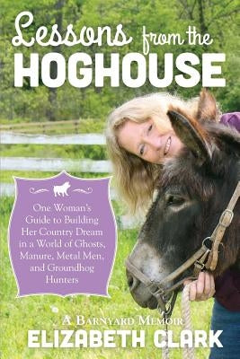 Lessons from the Hoghouse: A Woman's Guide to Following Her Country Dream in a World of Manure, Metal Men, and Groundhog Hunters by Clark, Elizabeth