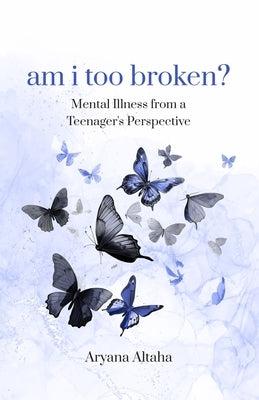 am i too broken?: Mental Illness from a Teenager's Perspective by Altaha, Aryana