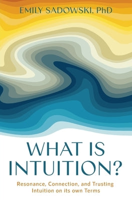 What is Intuition?: Resonance, Connection, and Trusting Intuition on its own Terms by Sadowski, Emily