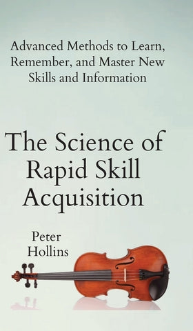 The Science of Rapid Skill Acquisition: Advanced Methods to Learn, Remember, and Master New Skills and Information by Hollins, Peter