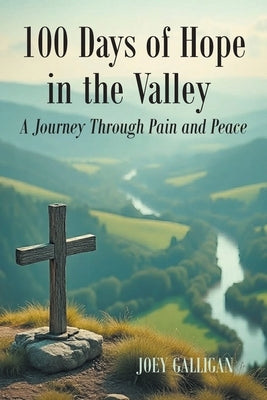 100 Days of Hope in the Valley: A Journey Through Pain and Peace by Galligan, Joey