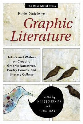 The Rose Metal Press Field Guide to Graphic Literature: Artists and Writers on Creating Graphic Narratives, Poetry Comics, and Literary Collage by Ervick, Kelcey