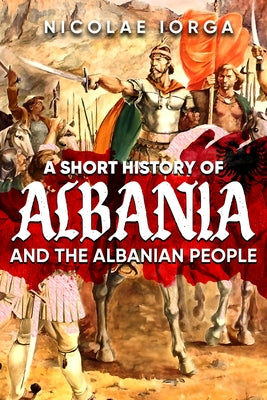 A Short History of Albania and the Albanian People by Iorga, Nicolae