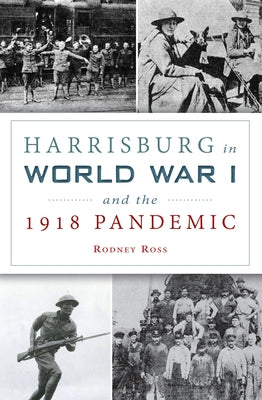 Harrisburg in World War I and the 1918 Pandemic by Ross, Rodney