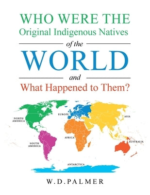 Who Were the Original Indigenous Natives of the World and What Happened to Them? by Palmer, W. D.