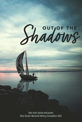 Out of the Shadows: Best short stories and poetry Alice Sinclair Memorial Writing Competition 2022 by Joy, Sandra