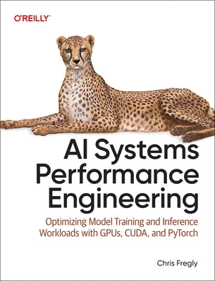 AI Systems Performance Engineering: Optimizing Model Training and Inference Workloads with Gpus, Cuda, and Pytorch by Fregly, Chris