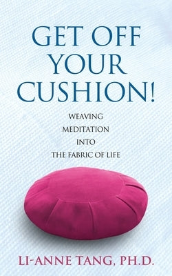 Get Off Your Cushion: Weaving Meditation into the Fabric of Life by Tang, Li-Anne