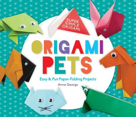 Origami Pets: Easy & Fun Paper-Folding Projects by George, Anna