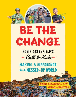 Be the Change: Robin Greenfield's Call to Kids--Making a Difference in a Messed-Up World by Greenfield, Robin