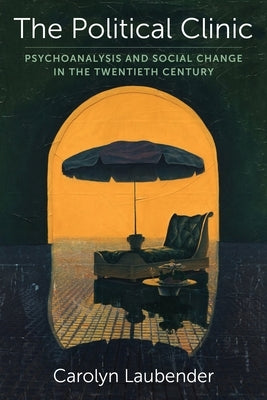 The Political Clinic: Psychoanalysis and Social Change in the Twentieth Century by Laubender, Carolyn