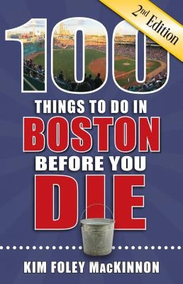 100 Things to Do in Boston Before You Die, 2nd Edition by Foley MacKinnon, Kim