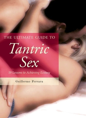 The Ultimate Guide to Tantric Sex: 19 Lessons to Achieving Ecstasy by Ferrara, Guillermo