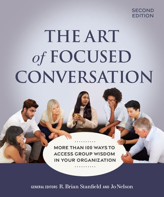 The Art of Focused Conversation, Second Edition: More Than 100 Ways to Access Group Wisdom in Your Organization by Stanfield, R. Brian