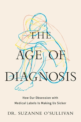 The Age of Diagnosis: How Our Obsession with Medical Labels Is Making Us Sicker by O'Sullivan, Suzanne