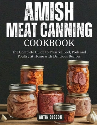 Amish Canning Meat Cookbook: The Complete Guide to Preserve Beef, Pork and Poultry at Home with Delicious Recipes by Olsson, Artin