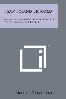 I Saw Poland Betrayed: An American Ambassador Reports To The American People by Lane, Arthur Bliss