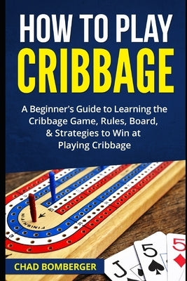 How to Play Cribbage: A Beginner's Guide to Learning the Cribbage Game, Rules, Board, & Strategies to Win at Playing Cribbage by Bomberger, Chad