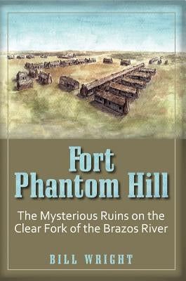 Fort Phantom Hill: The Mysterious Ruins on the Clear Fork of the Brazos River by Wright, Bill