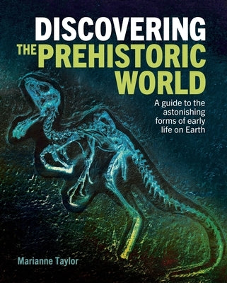 Discovering the Prehistoric World: A Guide to the Astonishing Forms of Early Life on Earth by Taylor, Marianne