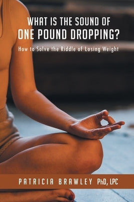 What is the Sound of One Pound Dropping?: How to Solve the Riddle of Losing Weight by Brawley, Patricia